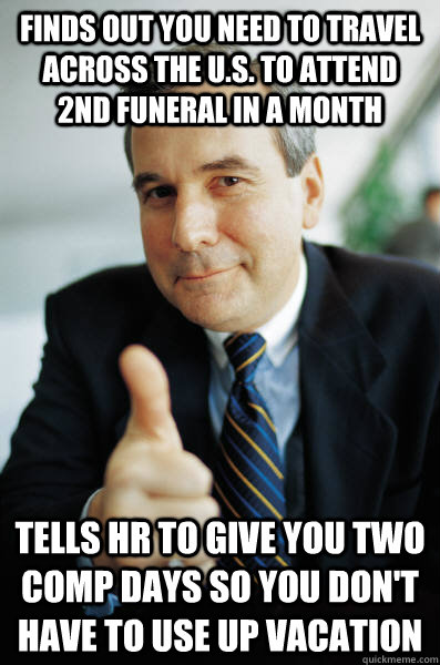 finds out you need to travel across the U.S. to attend 2nd funeral in a month Tells HR to give you two comp days so you don't have to use up vacation  Good Guy Boss