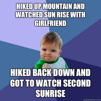 Hiked up mountain and watched sun rise with girlfriend Hiked back down and got to watch second sunrise  Success Kid