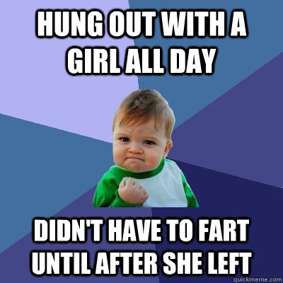 Hung out with a girl all day Didn't have to fart until after she left - Hung out with a girl all day Didn't have to fart until after she left  Success Kid