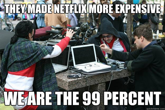 They made netflix more expensive WE ARE THE 99 percent  