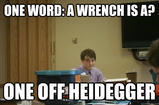 One word: a wrench is a? One off heidegger  