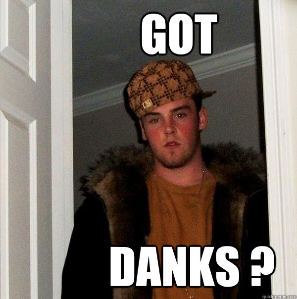        Got            Danks ?  -        Got            Danks ?   Scumbag Steve