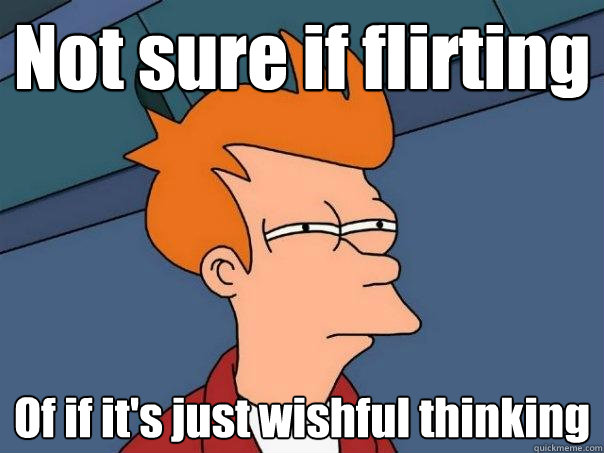 Not sure if flirting Of if it's just wishful thinking - Not sure if flirting Of if it's just wishful thinking  Futurama Fry