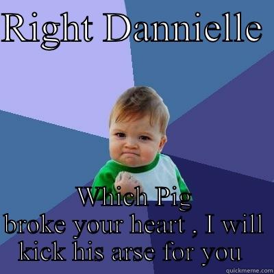 RIGHT DANNIELLE  WHICH PIG BROKE YOUR HEART , I WILL KICK HIS ARSE FOR YOU  Success Kid