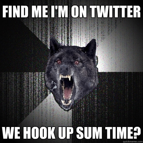 Find me I'm on twitter We hook up sum time?   Insanity Wolf