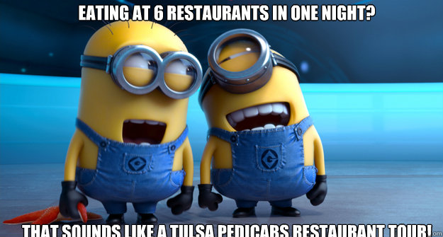 Eating at 6 restaurants in one night? That sounds like a Tulsa Pedicabs Restaurant Tour!  minion