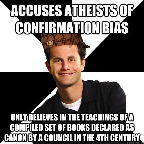 Accuses Atheists of confirmation bias Only believes in the teachings of a compiled set of books declared as canon by a council in the 4th century  Scumbag Christian