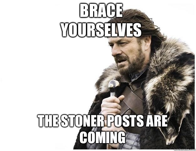 Brace yourselves The stoner posts are coming  Imminent Ned