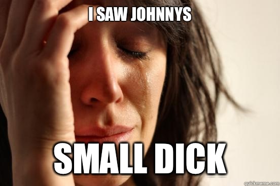 I saw Johnnys Small dick  First World Problems