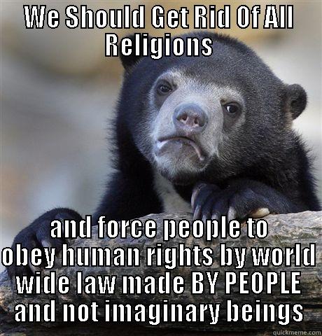 WE SHOULD GET RID OF ALL RELIGIONS AND FORCE PEOPLE TO OBEY HUMAN RIGHTS BY WORLD WIDE LAW MADE BY PEOPLE AND NOT IMAGINARY BEINGS Confession Bear