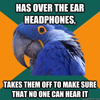has over the ear headphones, takes them off to make sure that no one can hear it  Paranoid Parrot