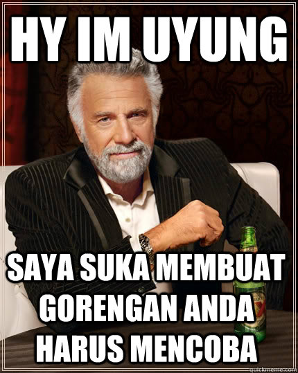 HY IM UYUNG SAYA SUKA MEMBUAT GORENGAN ANDA HARUS MENCOBA  The Most Interesting Man In The World