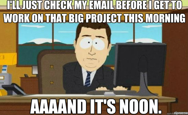 I'll just check my email before I get to work on that big project this morning AAAAND IT'S noon. - I'll just check my email before I get to work on that big project this morning AAAAND IT'S noon.  aaaand its gone