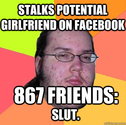 Stalks potential girlfriend on facebook 867 friends: Slut.  Butthurt Dweller