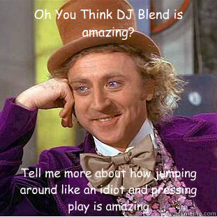 Oh You Think DJ Blend is amazing? Tell me more about how jumping around like an idiot and pressing play is amazing - Oh You Think DJ Blend is amazing? Tell me more about how jumping around like an idiot and pressing play is amazing  Condescending Wonka