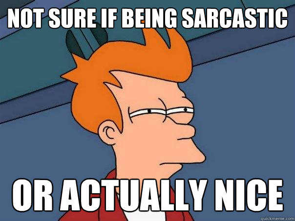 Not sure if being sarcastic or actually nice  Futurama Fry