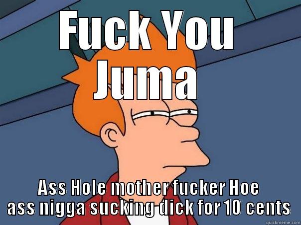 FUCK YOU JUMA ASS HOLE MOTHER FUCKER HOE ASS NIGGA SUCKING DICK FOR 10 CENTS Futurama Fry