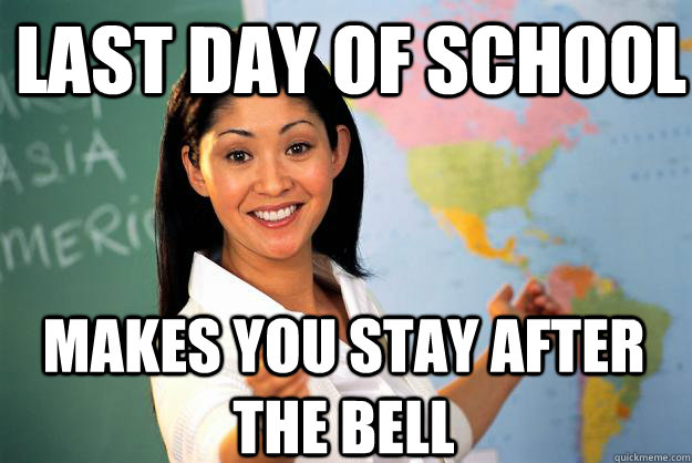 Last day of school Makes you stay after the bell  Unhelpful High School Teacher