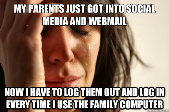 My parents just got into social media and webmail now i have to log them out and log in every time i use the family computer  First World Problems