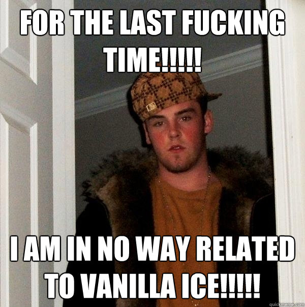 FOR THE LAST FUCKING TIME!!!!! I AM IN NO WAY RELATED TO VANILLA ICE!!!!!  Scumbag Steve