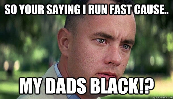 So your saying i run fast cause.. my dads black!? - So your saying i run fast cause.. my dads black!?  Offensive Forrest Gump