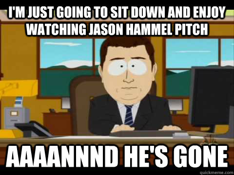 I'm Just going to sit down and enjoy watching Jason Hammel Pitch Aaaannnd he's gone  Aaand its gone