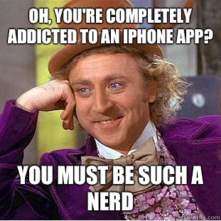 Oh, you're completely addicted to an iPhone app? You must be such a nerd  Condescending Wonka