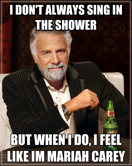I don't always sing in the shower but when i do, i feel like im mariah carey  The Most Interesting Man In The World