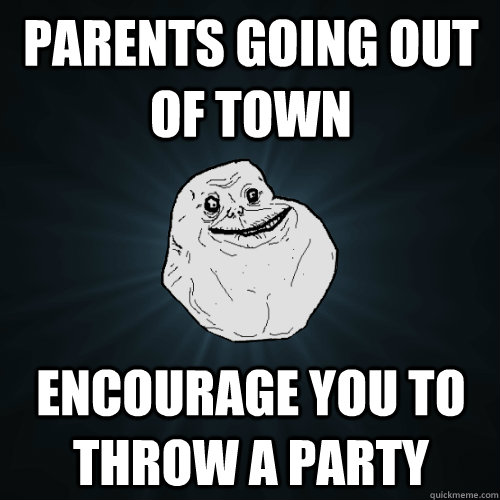 Parents going out of town encourage you to throw a party  Forever Alone