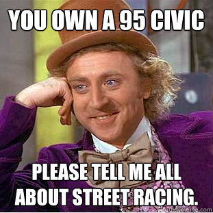 You own a 95 civic Please tell me all about street racing.  Condescending Wonka