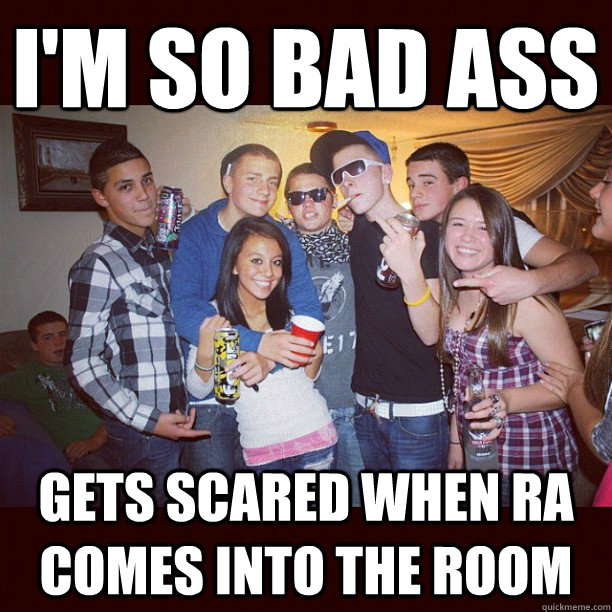 I'm so bad ass Gets scared when RA comes into the room  Stupid Teenagers