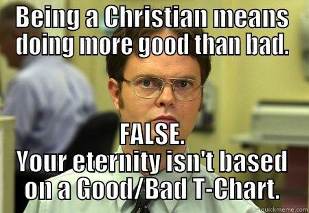 BEING A CHRISTIAN MEANS DOING MORE GOOD THAN BAD. FALSE. YOUR ETERNITY ISN'T BASED ON A GOOD/BAD T-CHART. Schrute