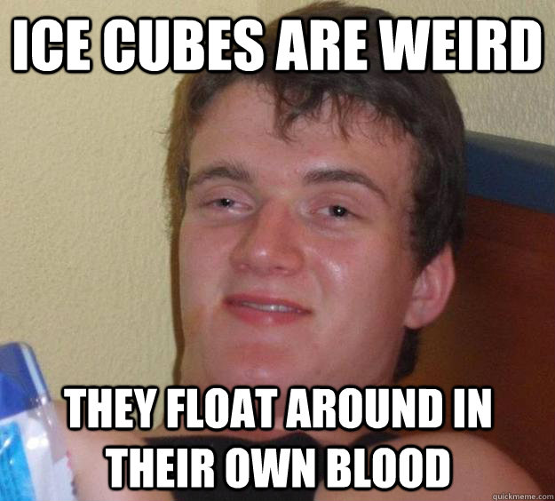 Ice cubes are weird They float around in their own blood - Ice cubes are weird They float around in their own blood  10 Guy