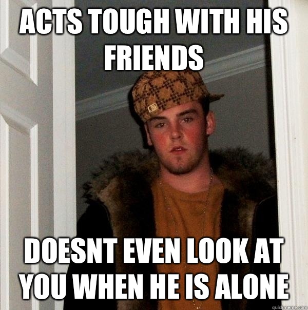 Acts tough with his friends Doesnt even look at you when he is alone  Scumbag Steve