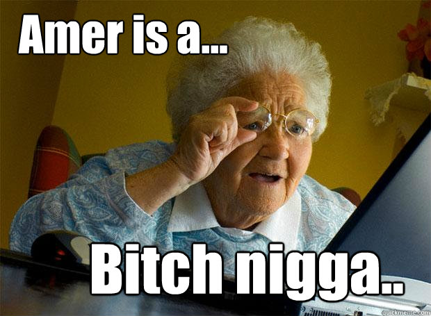 Amer is a... Bitch nigga..  Grandma finds the Internet