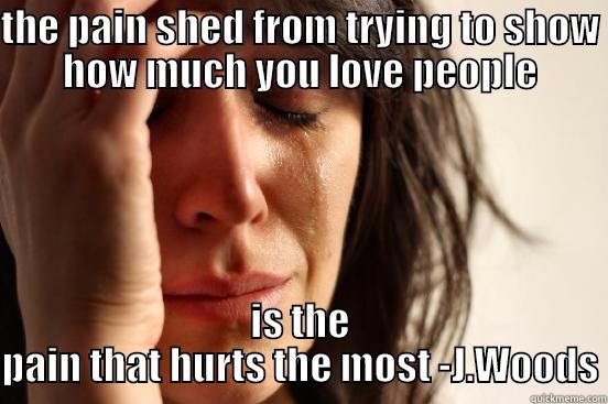 THE PAIN SHED FROM TRYING TO SHOW HOW MUCH YOU LOVE PEOPLE IS THE PAIN THAT HURTS THE MOST -J.WOODS First World Problems