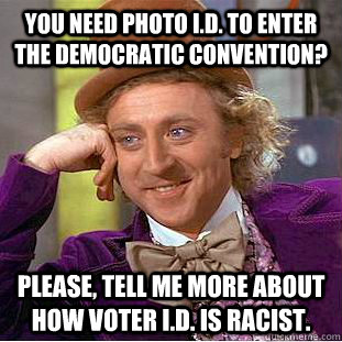 You need photo I.D. to enter the Democratic Convention? Please, tell me more about how Voter I.D. is racist.  Condescending Wonka