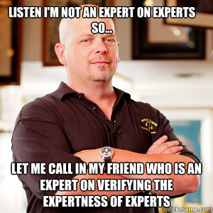 Listen I'm not an expert on experts so... Let me call in my friend who is an expert on verifying the expertness of experts - Listen I'm not an expert on experts so... Let me call in my friend who is an expert on verifying the expertness of experts  Scumbag Pawn Stars.