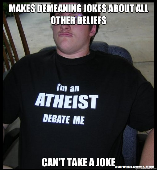 Makes demeaning jokes about all other beliefs Can't take a joke  Scumbag Atheist