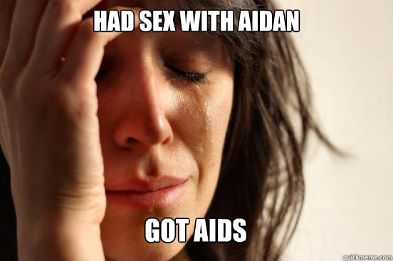 Had sex with Aidan Got AIDS Caption 3 goes here Caption 4 goes here  First World Problems