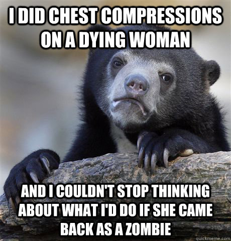 I did chest compressions on a dying woman and i couldn't stop thinking about what i'd do if she came back as a zombie - I did chest compressions on a dying woman and i couldn't stop thinking about what i'd do if she came back as a zombie  Confession Bear