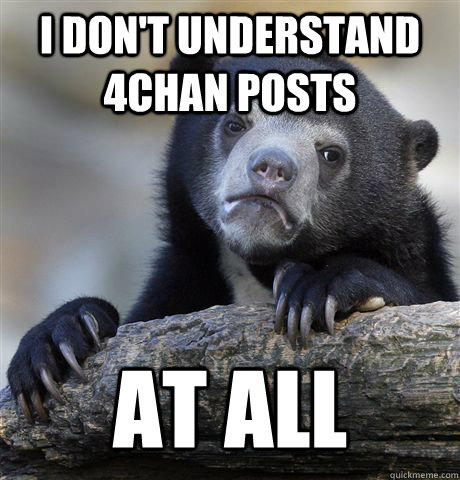 I DON'T UNDERSTAND 4CHAN POSTS AT ALL  Confession Bear