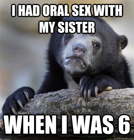 I had oral sex with my sister When I was 6 - I had oral sex with my sister When I was 6  Confession Bear