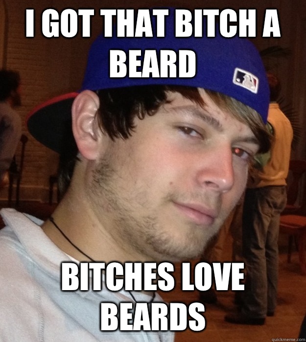 I got that bItch a beard Bitches love beards  