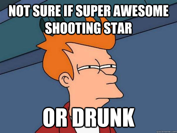 Not sure if super awesome shooting star Or drunk  Futurama Fry