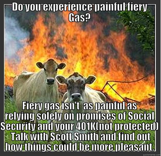 DO YOU EXPERIENCE PAINFUL FIERY GAS? FIERY GAS ISN'T  AS PAINFUL AS RELYING SOLELY ON PROMISES OF SOCIAL SECURITY AND YOUR 401K(NOT PROTECTED)  TALK WITH SCOTT SMITH AND FIND OUT HOW THINGS COULD BE MORE PLEASANT. Evil cows