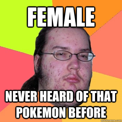 Female Never heard of that pokemon before  Butthurt Dweller