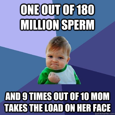 One out of 180 million sperm And 9 times out of 10 mom takes the load on her face  Success Kid