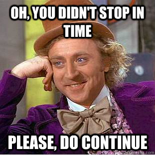 Oh, you didn't stop in time Please, do continue  Condescending Wonka