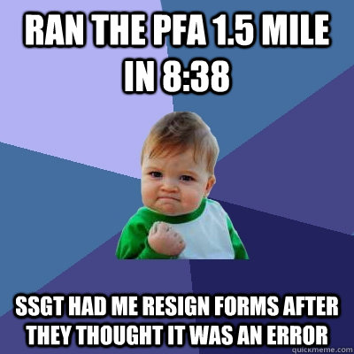 Ran the PFA 1.5 mile in 8:38 SSGT had me resign forms after they thought it was an error  Success Kid